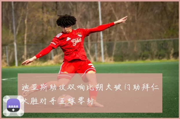 迪亚斯助攻双响比朔夫破门助拜仁大胜对手五球零封