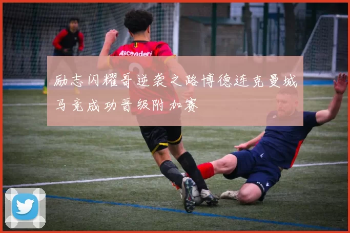 励志闪耀哥逆袭之路博德连克曼城马竞成功晋级附加赛