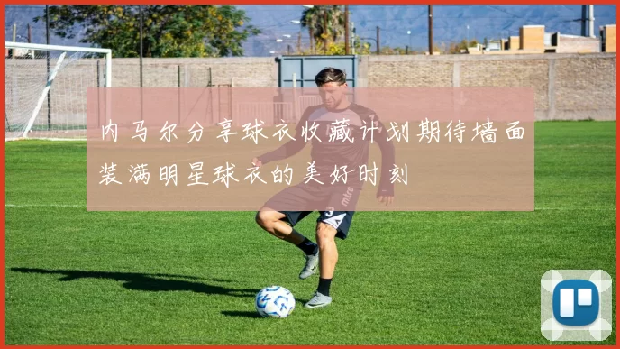 内马尔分享球衣收藏计划期待墙面装满明星球衣的美好时刻