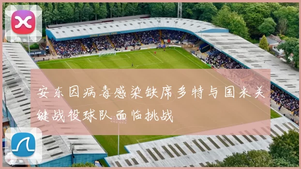安东因病毒感染缺席多特与国米关键战役球队面临挑战