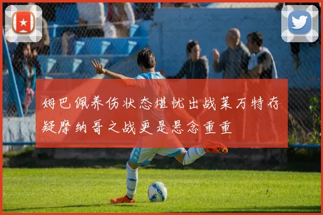 姆巴佩养伤状态堪忧出战莱万特存疑摩纳哥之战更是悬念重重