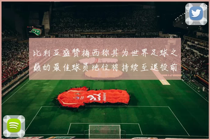 比利亚盛赞梅西称其为世界足球之巅的最佳球员地位将持续至退役前