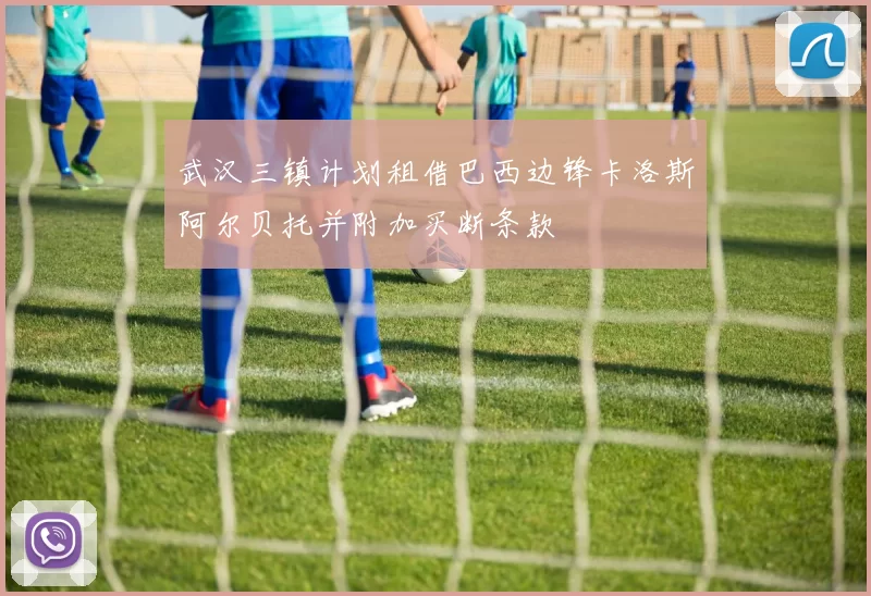 武汉三镇计划租借巴西边锋卡洛斯阿尔贝托并附加买断条款