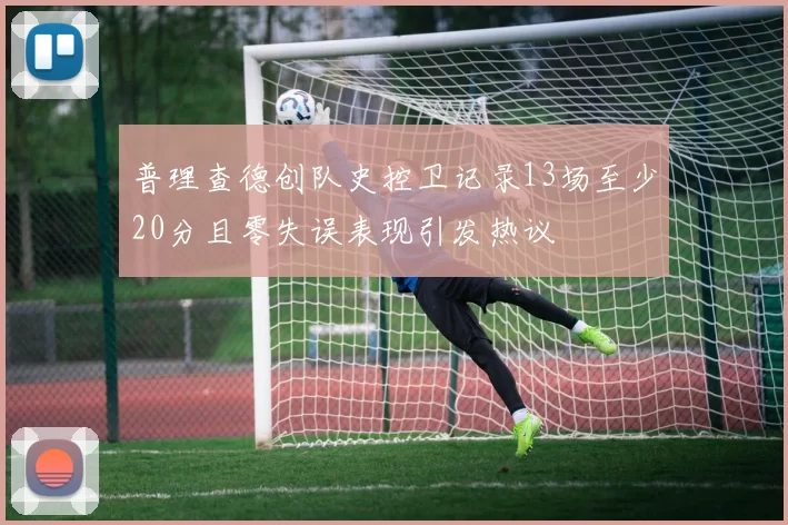 普理查德创队史控卫记录13场至少20分且零失误表现引发热议