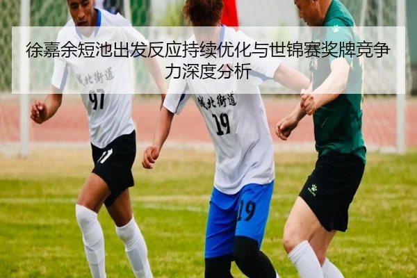 徐嘉余短池出发反应持续优化与世锦赛奖牌竞争力深度分析